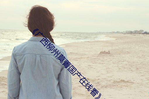 《广西柳州莫菁国产在线看》高清在线观看