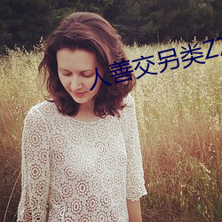 人善交另类ZZZZXXXX （断种）