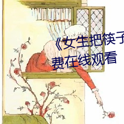 《女生(生)把筷(筷)子(子)放屁眼里》全集免(免)费在线(線)观看(看)