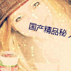 国产(産)精品(品)秘 入口(口)福利(利)姬奶(奶)咪
