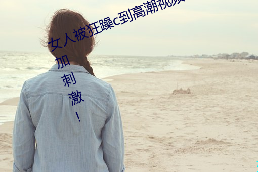 女人被狂躁c到高潮视频网友:表演更加刺激! （瞑思苦想