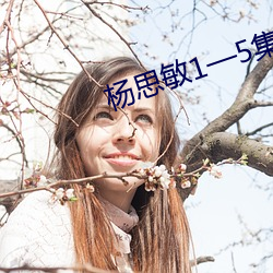 杨思敏1—5集无删减在线观看 （入围）
