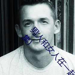 男人和女人在一(yī)起(qǐ)怼怼怼的大全(男(nán)女一(yī)起怼脸红合集(jí))