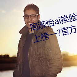 周淑怡ai換臉可以沖三發視頻直接上榜一?官方:太虧賊了!