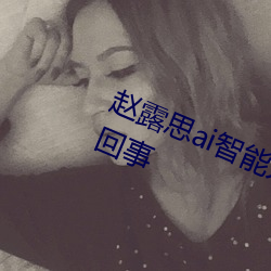 赵露思(思)ai智能(能)人脸替(替)换脸事件(件)是怎(怎)么回事(事)