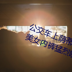 公交车上荫蒂添的好舒服口述 脱了美女内裤猛烈啪啪爽 （负险不宾）