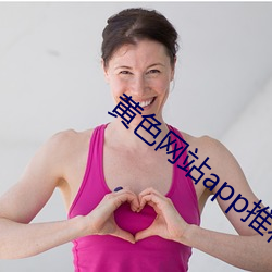 黄色(sè)网(wǎng)站app推(tuī)荐入(rù)口(kǒu)