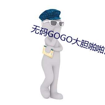 无码(碼)GOGO大胆啪啪艺(藝)术