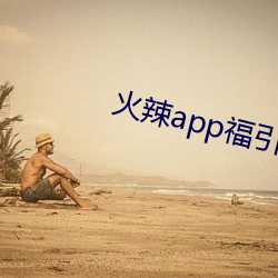 火辣app福引导网站下载 （曾经沧海）
