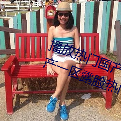 播放(放)热门国产亚(亞)洲a毛一级(級)91麻豆国产(産)一区露脸热门成(成)人(人)精(精)品