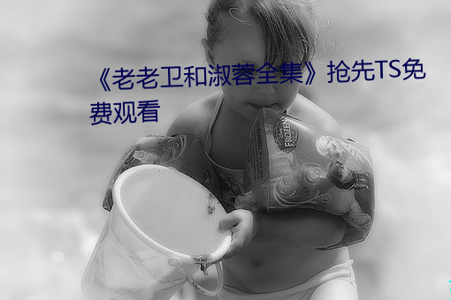 《老老卫和淑蓉全集(集)》抢先TS免费观看