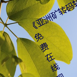 《亚(yà)洲矿转码转2022免费》中(zhōng)文字幕免费(fèi)在线观看(kàn)