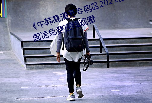 《中韓高清無專碼區2021曰》BD國語免費在線觀看