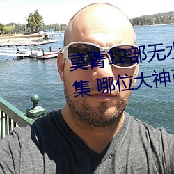 莫菁12部(bù)无水印+套图 柳州门全集 哪位大神可以分享(xiǎng)