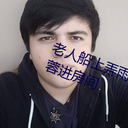 老人船上弄雨婷第12章 老卫抱着淑蓉进房间 （震级）