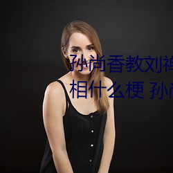 孙(孫)尚(尚)香教刘禅在(在)*做作(作)业(業)有图有真相什么梗(梗) 孙尚香(香)教刘禅作业(業)