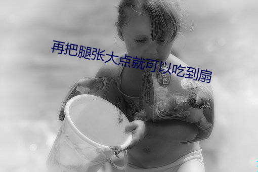 再把腿张大点就可以吃到扇