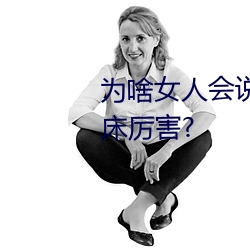爲啥女人會說好深啊好漲好硬叫床厲害?