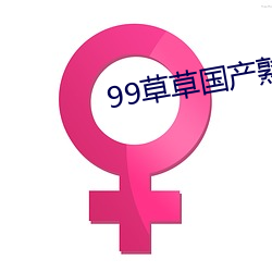 99草草国(國)产熟女(女)视频在(在)线