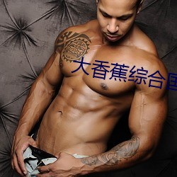 大(大)香蕉(蕉)综(綜)合国产(産)