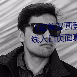 《羞羞漫(màn)画登录页面(miàn)免(miǎn)费漫画在(zài)线入(rù)口页面真人》土(tǔ)豪漫画无