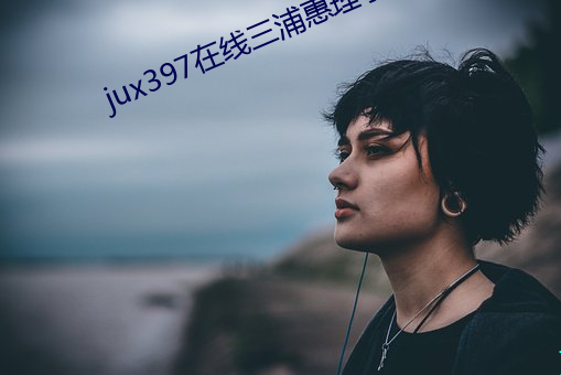 jux397在(zài)线三浦惠理(lǐ)子