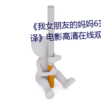 《我女朋友的妈(媽)妈(媽)6完整(整)视(視)频有翻译》电影高清(清)在线观看(看)