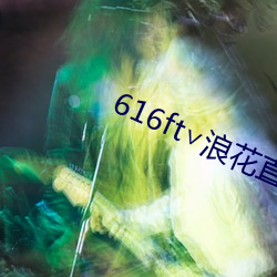 616ft∨浪(浪)花(花)直播