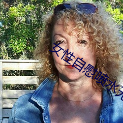 女性自慰喷水无遮挡免费观看 （山高水长）