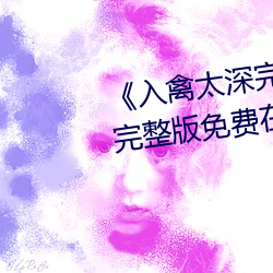 《入禽太深完整版免费高清视频》完整版免费在线观看 奉承）