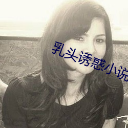 乳头诱(誘)惑小(小)说(說)