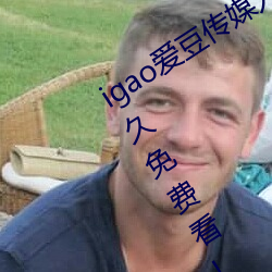 igao爱豆传ý口强力推:Ƶ永久免费! 功遂身退