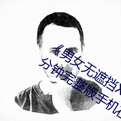 《男女無遮擋XX00動態圖120秒》158分鍾完整版手機在線播放