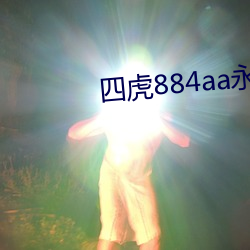 四虎884aa永久播放地址h （今音）