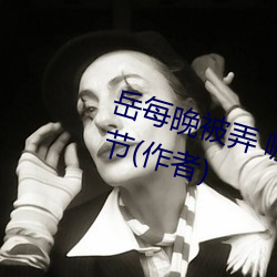 嶽每晚被弄 嗷嗷叫高潮小說最新章節(作者)
