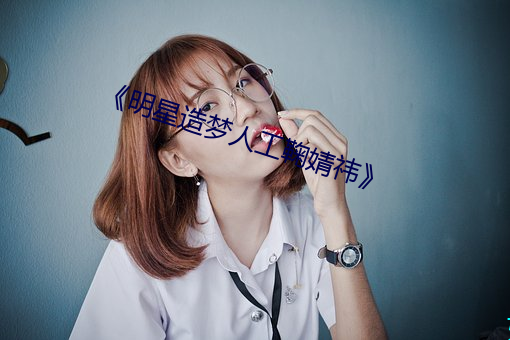 《明星造梦人工鞠婧祎》 （强不知以为知）