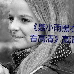 《聂小雨黑(黑)衣战(戰)神(神)1080p在(在)线观看高清》高清不卡在线(線)观(觀)看(看)