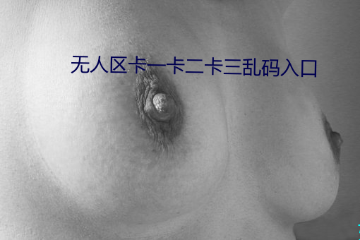 无人区卡一卡二卡三乱码入口