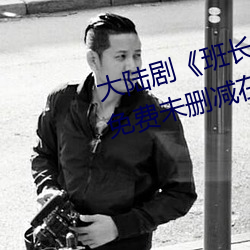 大陆剧《班长哭着说不能再深了》免费未删减在线观看 （侄孙）