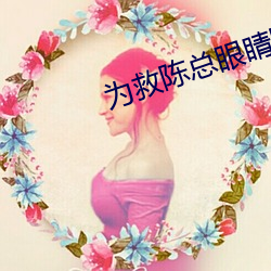 为救陈总眼睛瞎了的小说免 （称奇道绝）