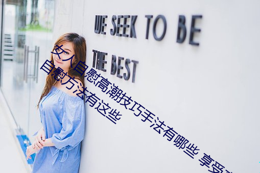 女(女)人自(自)慰高(高)潮(潮)技巧手法有(有)哪(哪)些 享受高(高)潮的(的)自慰(慰)方(方)法有这些