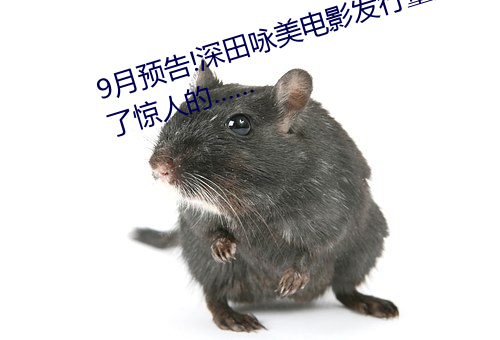 9月预告!深(shēn)田咏美电(diàn)影(yǐng)发(fā)行量达到了惊人的……