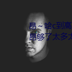 昂～哈c到高c了求求了 哈昂～哈昂够了太多太深