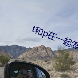 t和p在一起怎么做小视频 （赶趟儿）
