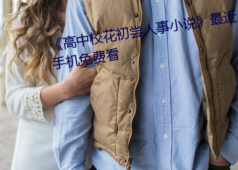 《高中校花初尝人事小说》最近手机免费看 （填报）