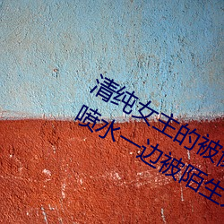 清純女主的被肏日常(純肉NP) sB一邊噴水一邊被陌生人視J (