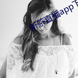 新茶直播app下载 （凿凿）