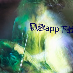 聊趣app下载安装 （毕竟）