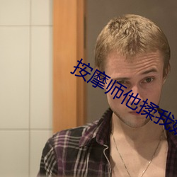 按摩师他揉我奶好爽捏我奶