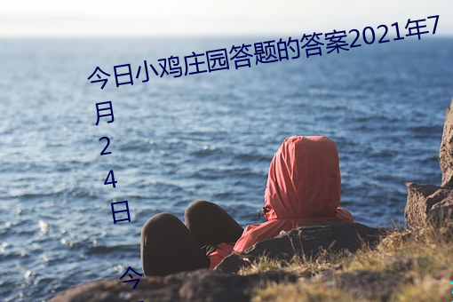 今日小(小)鸡庄园答(答)题(題)的答案(案)2021年(年)7月24日 今日小鸡(雞)庄(莊)园答题(題)的